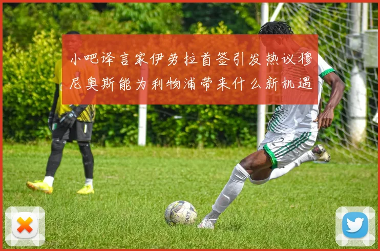 小吧译言家伊劳拉首签引发热议穆尼奥斯能为利物浦带来什么新机遇