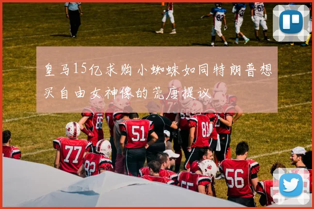 皇马15亿求购小蜘蛛如同特朗普想买自由女神像的荒唐提议