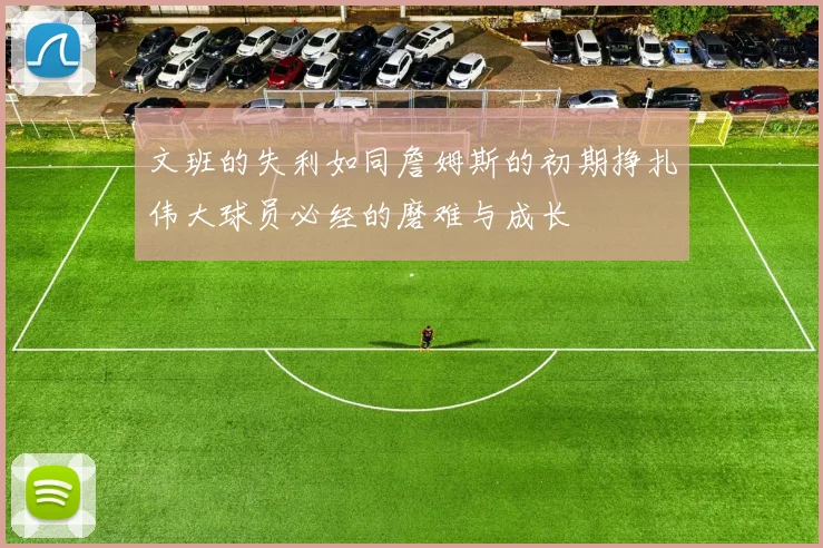 文班的失利如同詹姆斯的初期挣扎伟大球员必经的磨难与成长