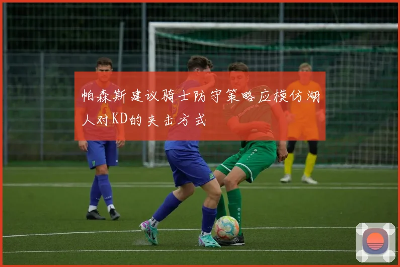 帕森斯建议骑士防守策略应模仿湖人对KD的夹击方式
