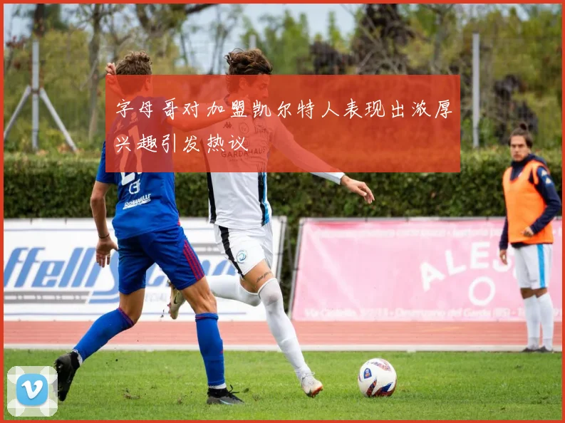 字母哥对加盟凯尔特人表现出浓厚兴趣引发热议