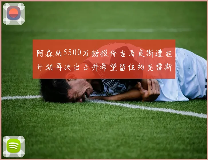 阿森纳5500万镑报价吉马良斯遭拒计划再次出击并希望留住约克雷斯