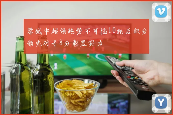 蓉城中超领跑势不可挡10轮后积分领先对手8分彰显实力