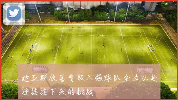 迪亚斯欣喜晋级八强球队全力以赴迎接接下来的挑战