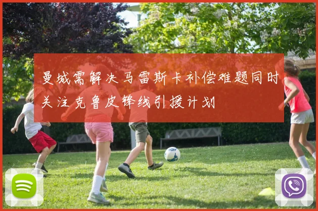 曼城需解决马雷斯卡补偿难题同时关注克鲁皮锋线引援计划