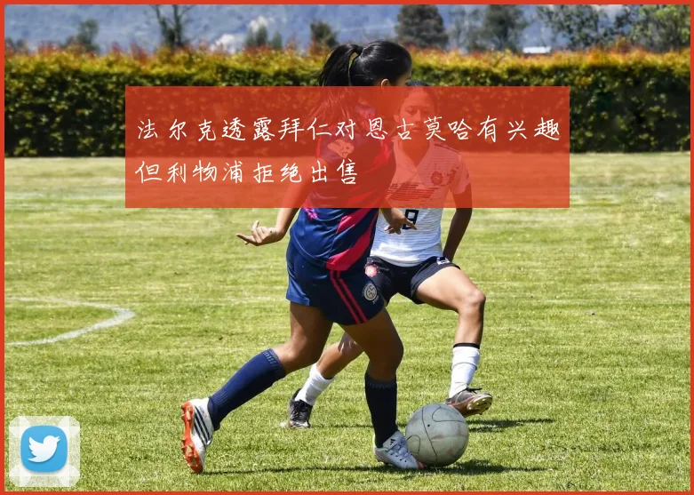 法尔克透露拜仁对恩古莫哈有兴趣但利物浦拒绝出售