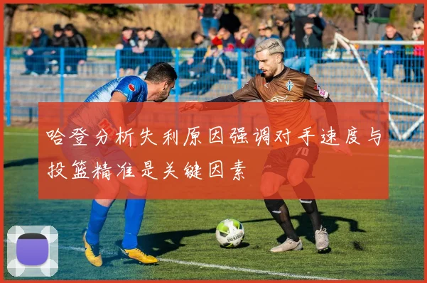哈登分析失利原因强调对手速度与投篮精准是关键因素