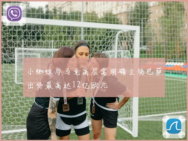 小蜘蛛与马竞高层需明确立场巴萨出价最高达12亿欧元