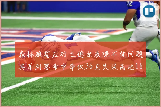 森林狼需应对兰德尔表现不佳问题其系列赛命中率仅36且失误高达18次
