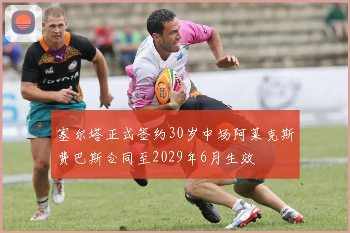 塞尔塔正式签约30岁中场阿莱克斯费巴斯合同至2029年6月生效