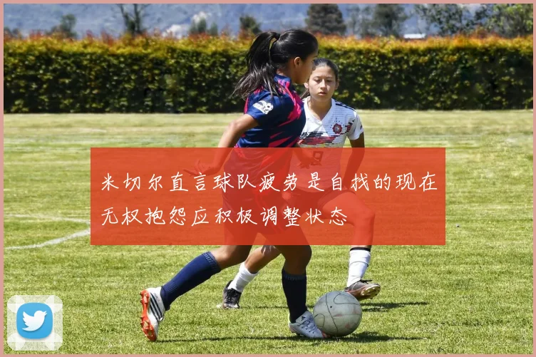 米切尔直言球队疲劳是自找的现在无权抱怨应积极调整状态