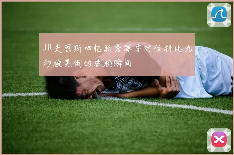 JR史密斯回忆新秀赛季对位科比九秒被晃倒的尴尬瞬间