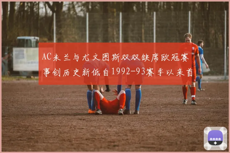 AC米兰与尤文图斯双双缺席欧冠赛事创历史新低自1992-93赛季以来首次