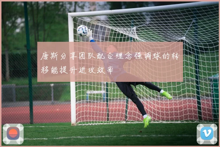唐斯分享团队配合理念强调球的转移能提升进攻效率