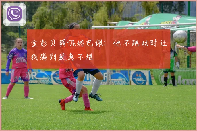 金彭贝调侃姆巴佩：他不跑动时让我感到疲惫不堪
