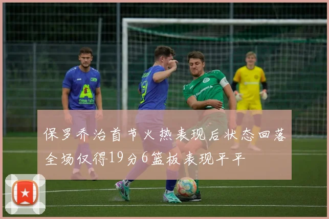 保罗乔治首节火热表现后状态回落全场仅得19分6篮板表现平平
