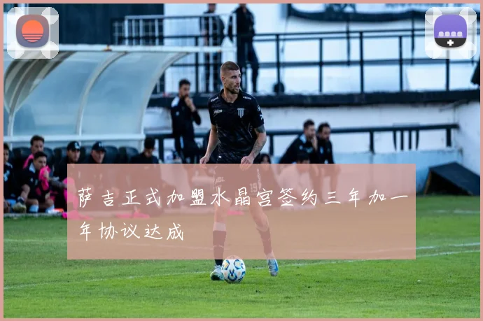 萨吉正式加盟水晶宫签约三年加一年协议达成