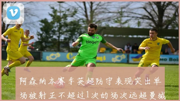 阿森纳本赛季英超防守表现突出单场被射正不超过1次的场次远超曼城
