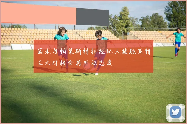 国米与帕莱斯特拉经纪人接触亚特兰大对转会持开放态度