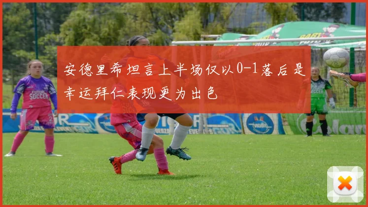 安德里希坦言上半场仅以0-1落后是幸运拜仁表现更为出色