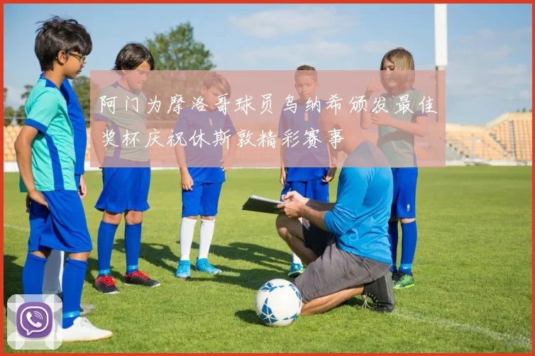 阿门为摩洛哥球员乌纳希颁发最佳奖杯庆祝休斯敦精彩赛事