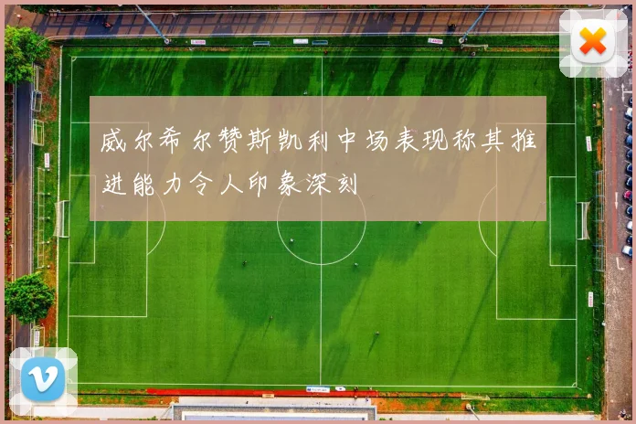 威尔希尔赞斯凯利中场表现称其推进能力令人印象深刻