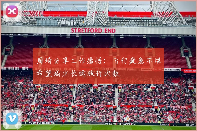 周琦分享工作感悟：飞行疲惫不堪希望减少长途旅行次数