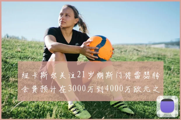 纽卡斯尔关注21岁朗斯门将雷瑟转会费预计在3000万到4000万欧元之间