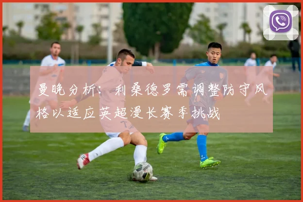 曼晚分析：利桑德罗需调整防守风格以适应英超漫长赛季挑战