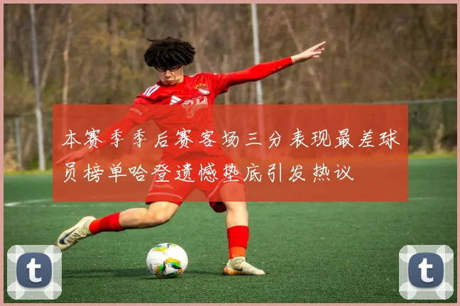 本赛季季后赛客场三分表现最差球员榜单哈登遗憾垫底引发热议