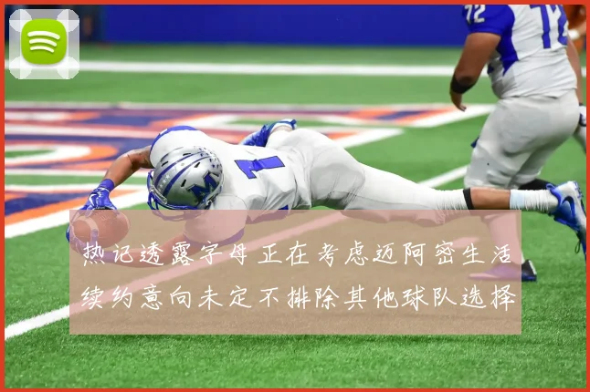热记透露字母正在考虑迈阿密生活续约意向未定不排除其他球队选择