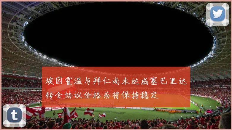 埃因霍温与拜仁尚未达成塞巴里达转会协议价格或将保持稳定