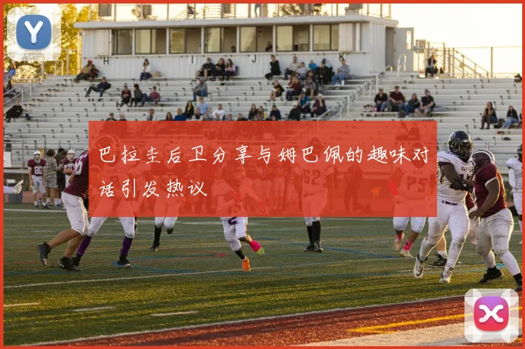 巴拉圭后卫分享与姆巴佩的趣味对话引发热议