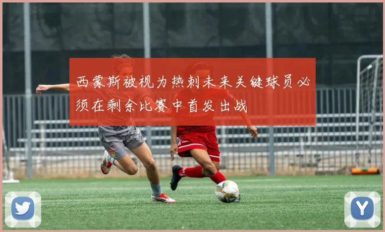 西蒙斯被视为热刺未来关键球员必须在剩余比赛中首发出战